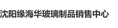 免费看第一大黄片操逼沈阳缘海华玻璃制品销售中心